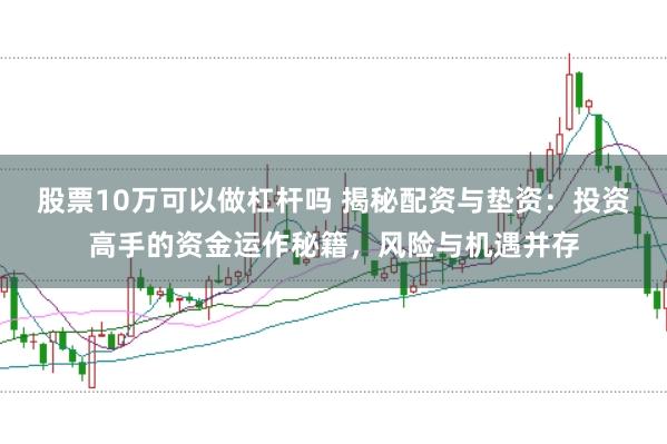 股票10万可以做杠杆吗 揭秘配资与垫资:投资高手的资金运作秘籍,风险与机遇并存