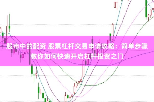 股市中的配资 股票杠杆交易申请攻略:简单步骤教你如何快速开启杠杆投资之门