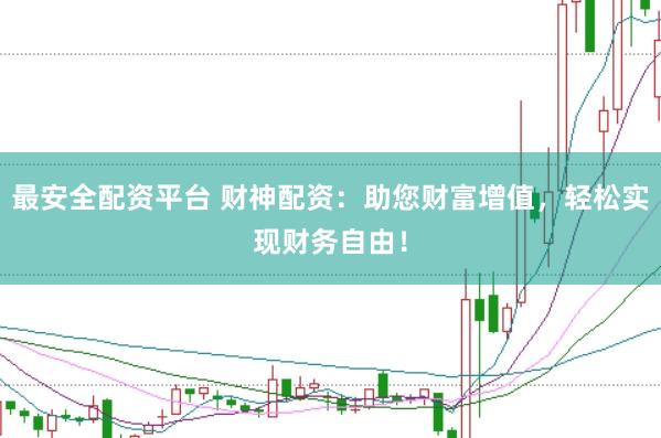最安全配资平台 财神配资：助您财富增值，轻松实现财务自由！