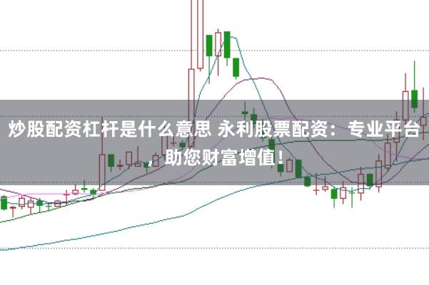 炒股配资杠杆是什么意思 永利股票配资:专业平台,助您财富增值!