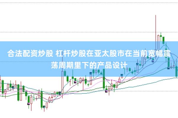 合法配资炒股 杠杆炒股在亚太股市在当前宽幅震荡周期里下的产品设计