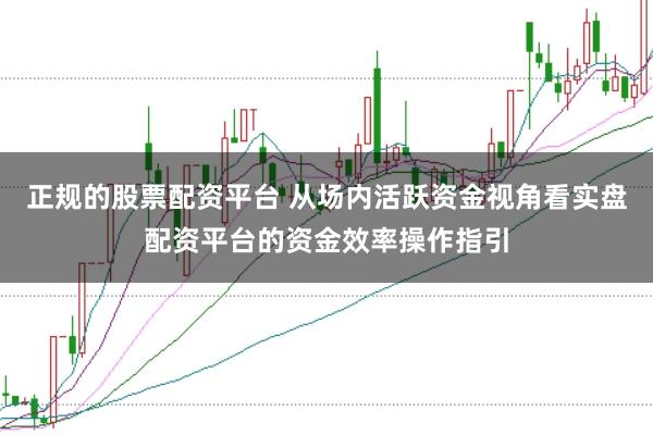 正规的股票配资平台 从场内活跃资金视角看实盘配资平台的资金效率操作指引