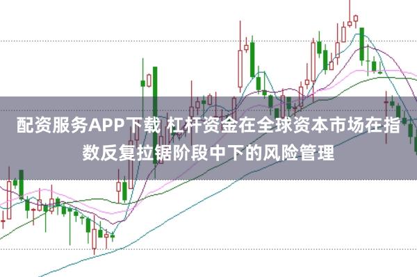 配资服务APP下载 杠杆资金在全球资本市场在指数反复拉锯阶段中下的风险管理