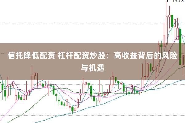 信托降低配资 杠杆配资炒股:高收益背后的风险与机遇