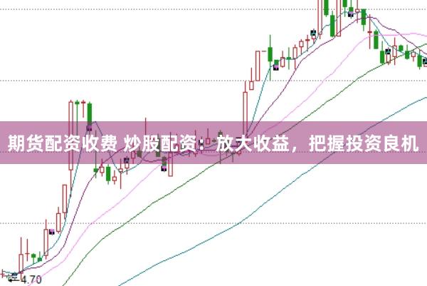 期货配资收费 炒股配资:放大收益,把握投资良机