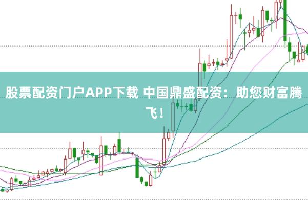 股票配资门户APP下载 中国鼎盛配资：助您财富腾飞！
