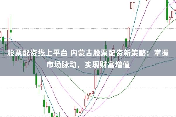 股票配资线上平台 内蒙古股票配资新策略：掌握市场脉动，实现财富增值