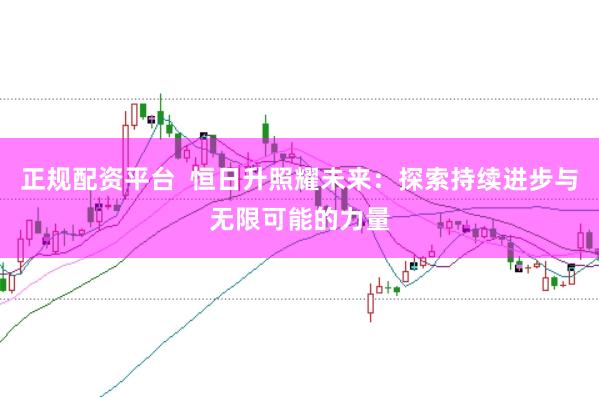 正规配资平台  恒日升照耀未来：探索持续进步与无限可能的力量