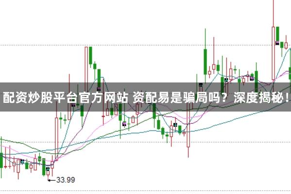 配资炒股平台官方网站 资配易是骗局吗？深度揭秘！