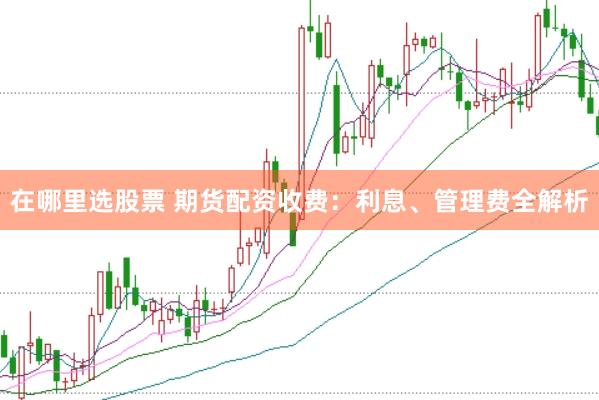 在哪里选股票 期货配资收费：利息、管理费全解析