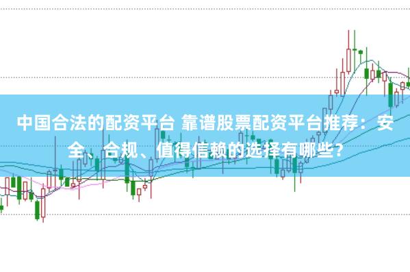 中国合法的配资平台 靠谱股票配资平台推荐：安全、合规、值得信赖的选择有哪些？