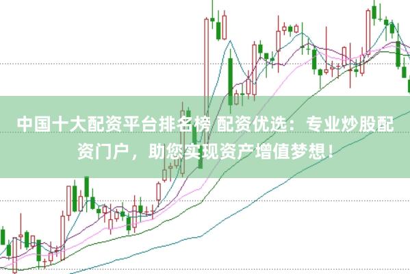 中国十大配资平台排名榜 配资优选：专业炒股配资门户，助您实现资产增值梦想！