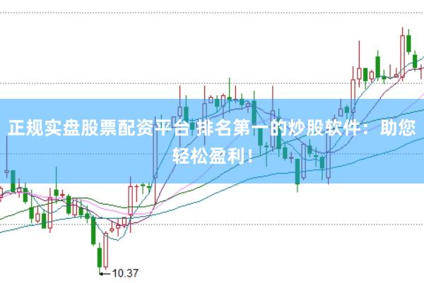 正规实盘股票配资平台 排名第一的炒股软件：助您轻松盈利！
