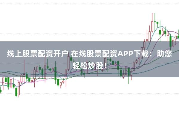线上股票配资开户 在线股票配资APP下载：助您轻松炒股！