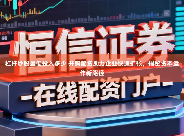 杠杆炒股最低投入多少 并购配资助力企业快速扩张，揭秘资本运作新路径