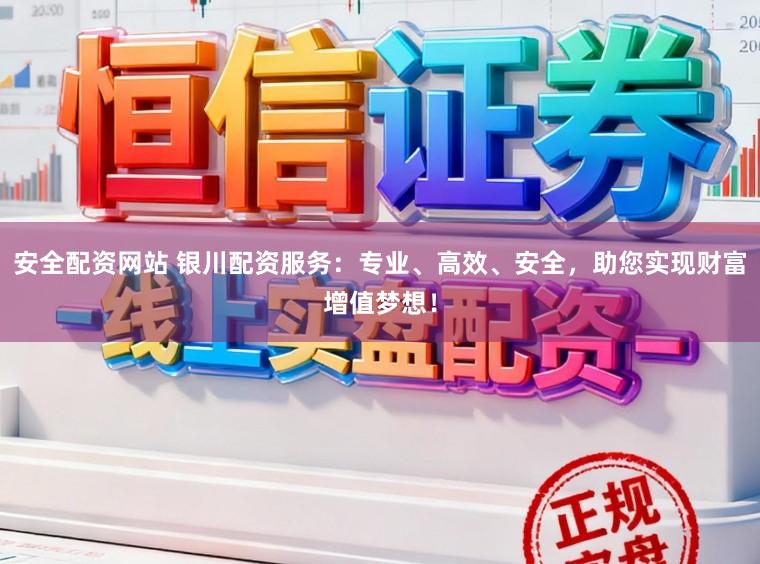 安全配资网站 银川配资服务：专业、高效、安全，助您实现财富增值梦想！