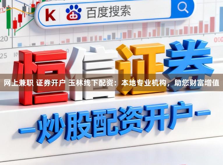 网上兼职 证券开户 玉林线下配资：本地专业机构，助您财富增值