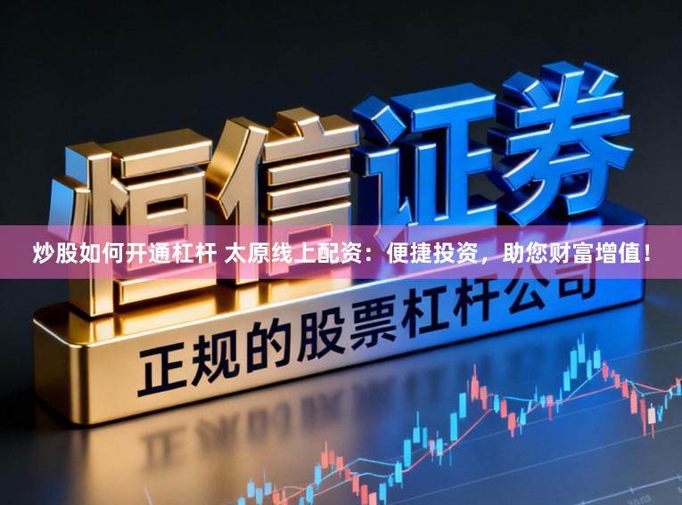 炒股如何开通杠杆 太原线上配资：便捷投资，助您财富增值！