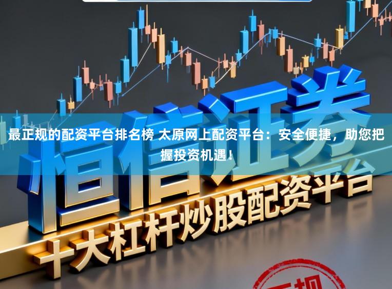 最正规的配资平台排名榜 太原网上配资平台：安全便捷，助您把握投资机遇！