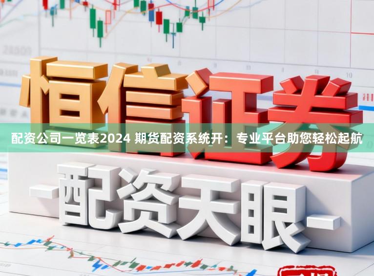 配资公司一览表2024 期货配资系统开：专业平台助您轻松起航
