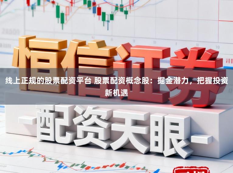 线上正规的股票配资平台 股票配资概念股：掘金潜力，把握投资新机遇