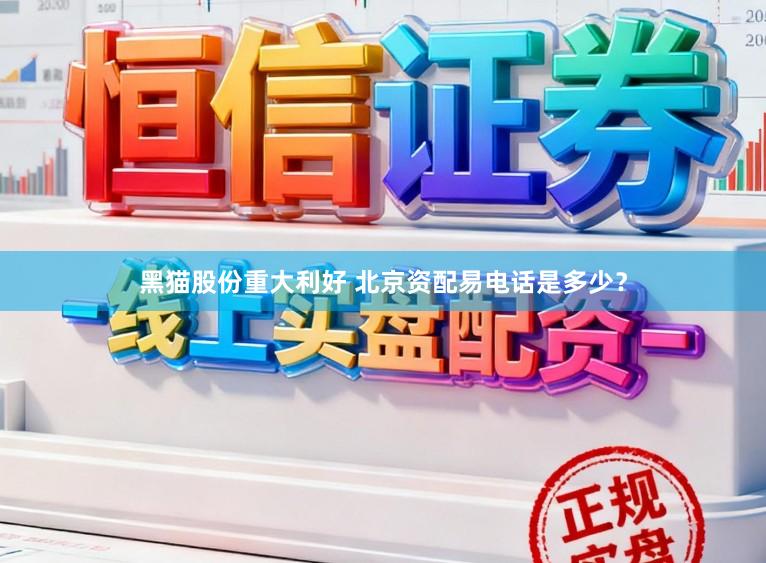 黑猫股份重大利好 北京资配易电话是多少？