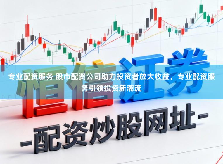 专业配资服务 股市配资公司助力投资者放大收益，专业配资服务引领投资新潮流