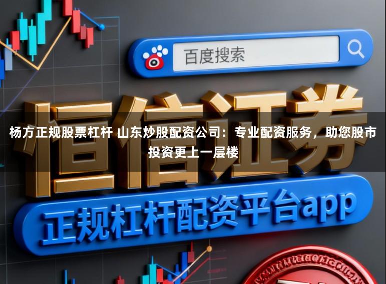 杨方正规股票杠杆 山东炒股配资公司：专业配资服务，助您股市投资更上一层楼