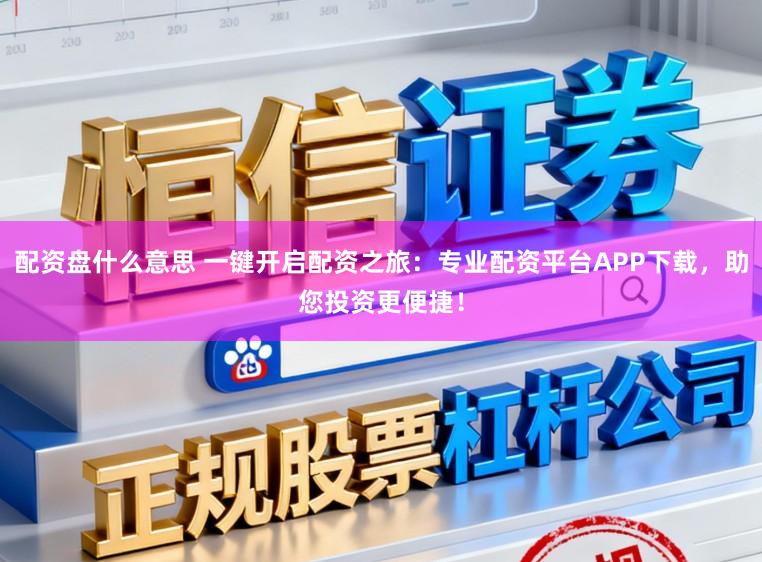 配资盘什么意思 一键开启配资之旅:专业配资平台APP下载,助您投资更便捷!