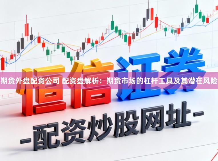 期货外盘配资公司 配资盘解析：期货市场的杠杆工具及其潜在风险