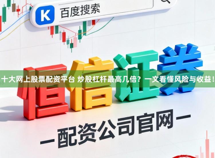 十大网上股票配资平台 炒股杠杆最高几倍？一文看懂风险与收益！
