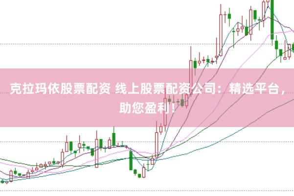 克拉玛依股票配资 线上股票配资公司：精选平台，助您盈利！