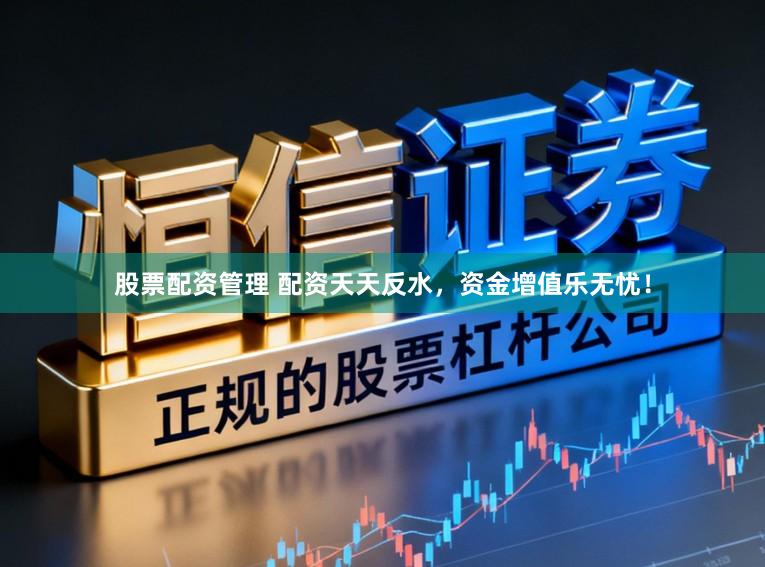 股票配资管理 配资天天反水，资金增值乐无忧！