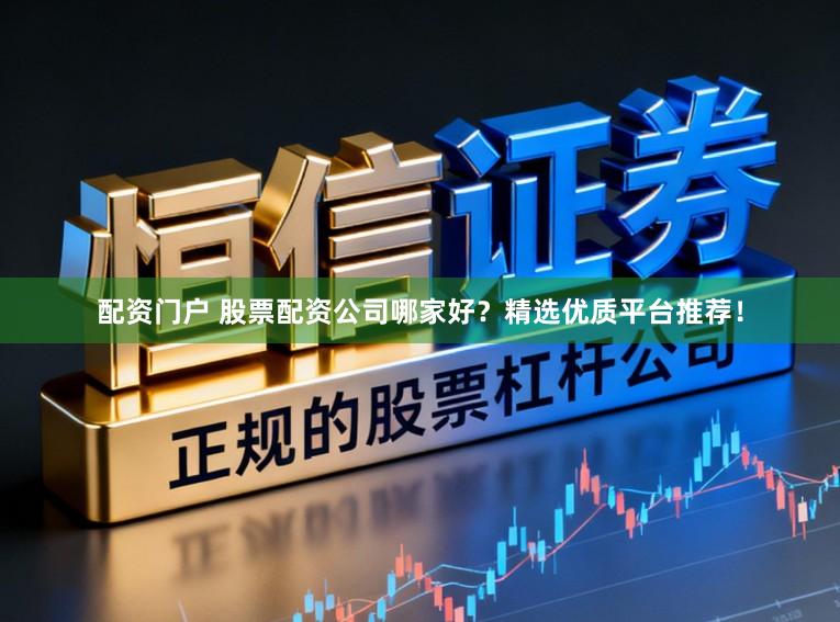 配资门户 股票配资公司哪家好？精选优质平台推荐！