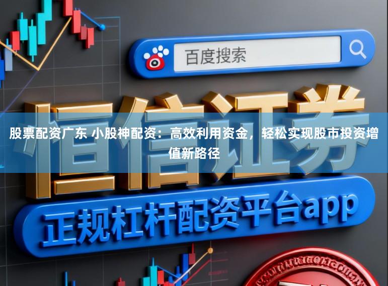 股票配资广东 小股神配资：高效利用资金，轻松实现股市投资增值新路径