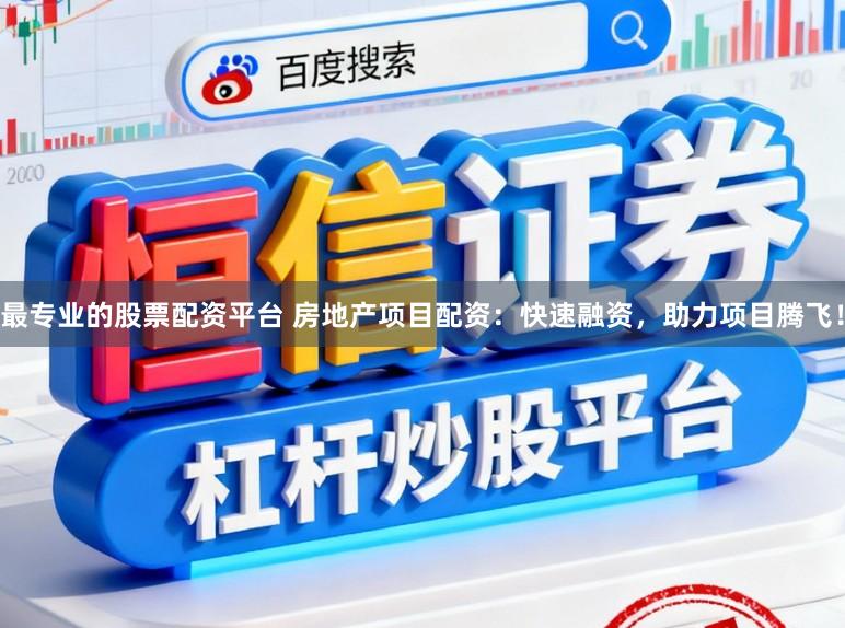 最专业的股票配资平台 房地产项目配资：快速融资，助力项目腾飞！