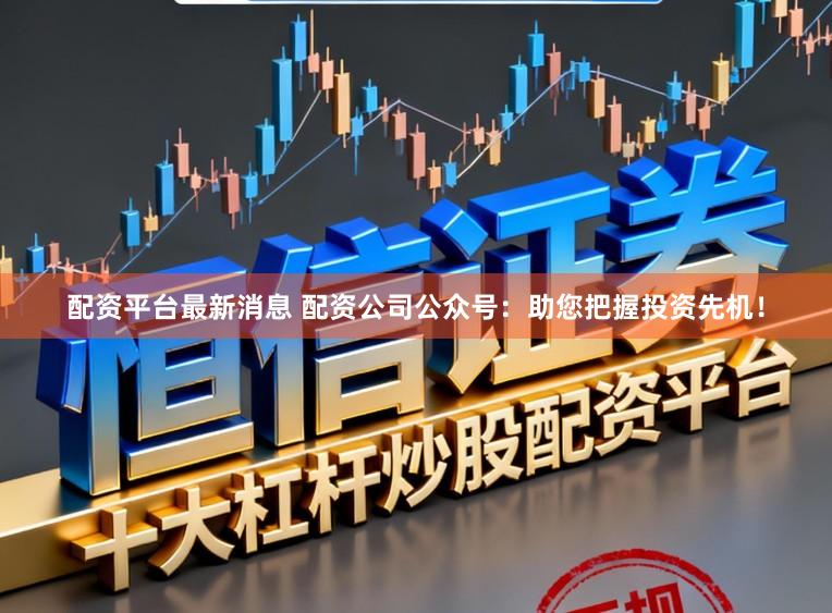 配资平台最新消息 配资公司公众号：助您把握投资先机！