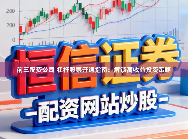 前三配资公司 杠杆股票开通指南：解锁高收益投资策略
