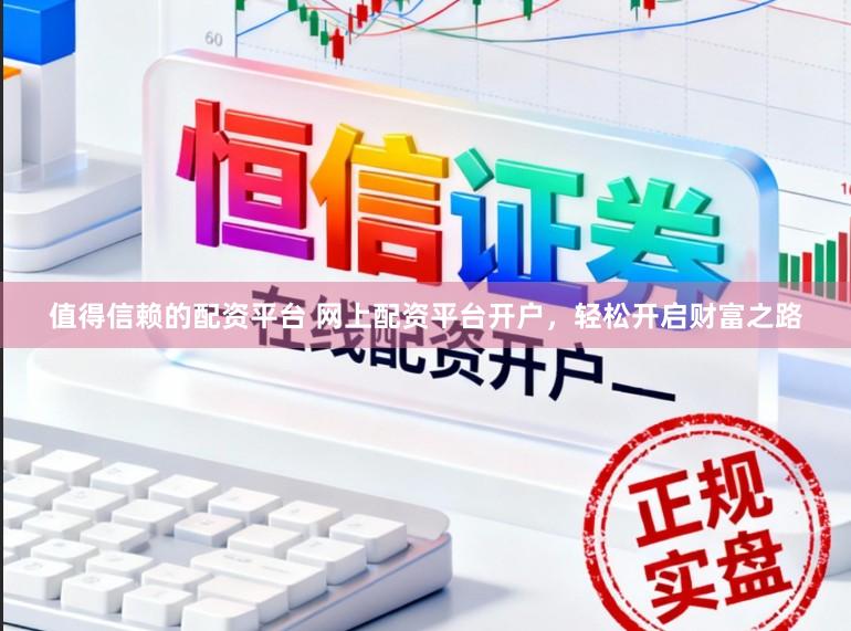 值得信赖的配资平台 网上配资平台开户，轻松开启财富之路