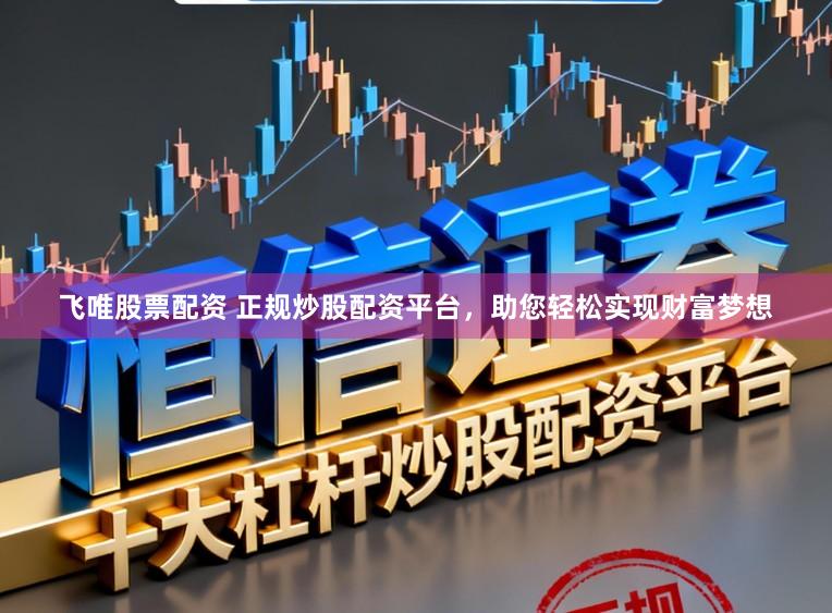 飞唯股票配资 正规炒股配资平台，助您轻松实现财富梦想