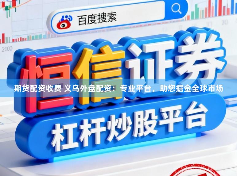 期货配资收费 义乌外盘配资：专业平台，助您掘金全球市场