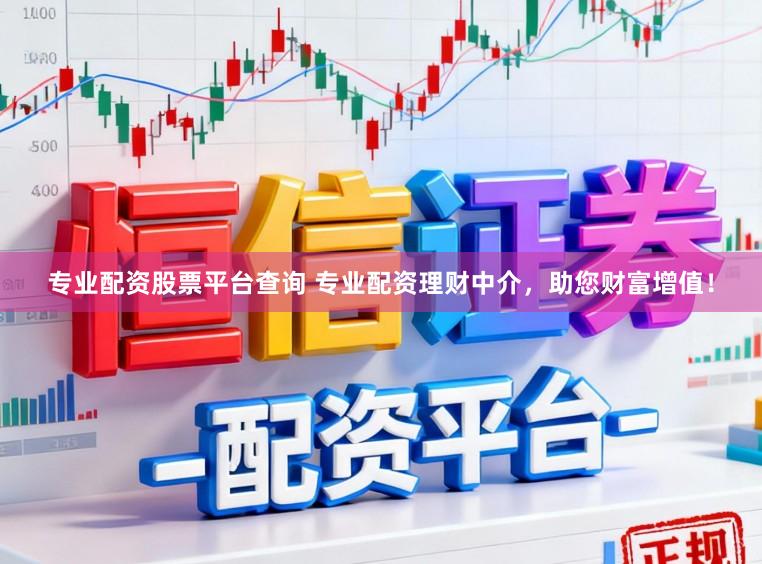专业配资股票平台查询 专业配资理财中介，助您财富增值！