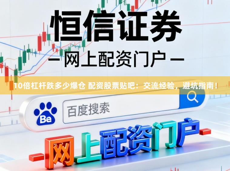 10倍杠杆跌多少爆仓 配资股票贴吧：交流经验，避坑指南！