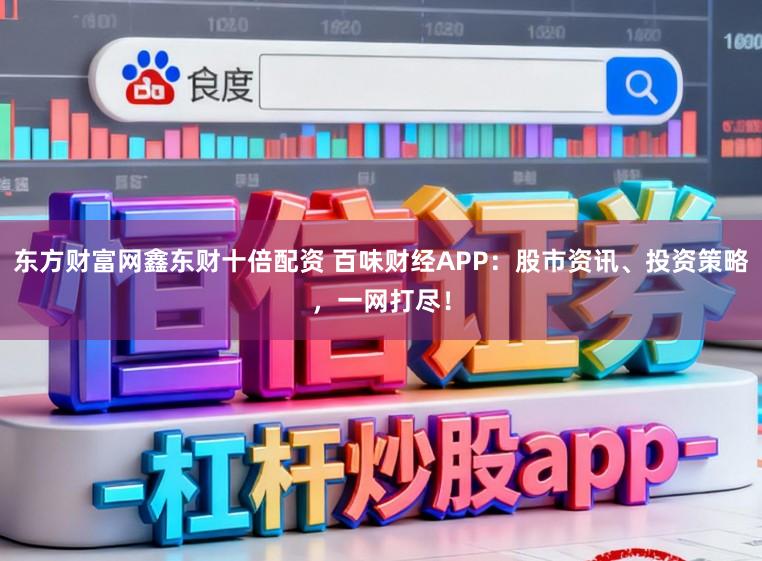 东方财富网鑫东财十倍配资 百味财经APP：股市资讯、投资策略，一网打尽！