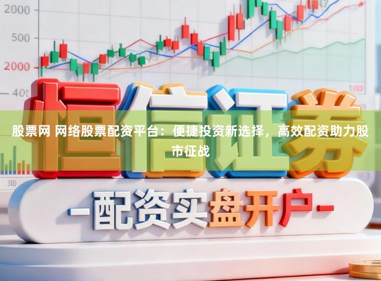 股票网 网络股票配资平台：便捷投资新选择，高效配资助力股市征战