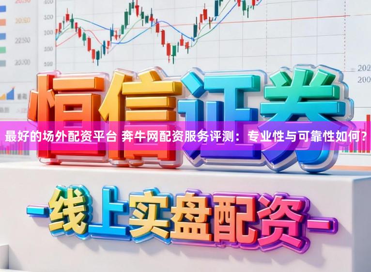 最好的场外配资平台 奔牛网配资服务评测：专业性与可靠性如何？