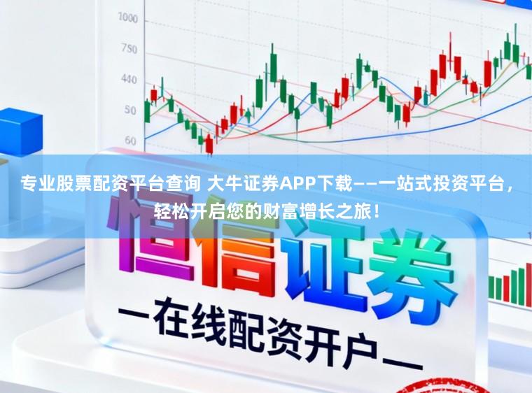 专业股票配资平台查询 大牛证券APP下载——一站式投资平台，轻松开启您的财富增长之旅！