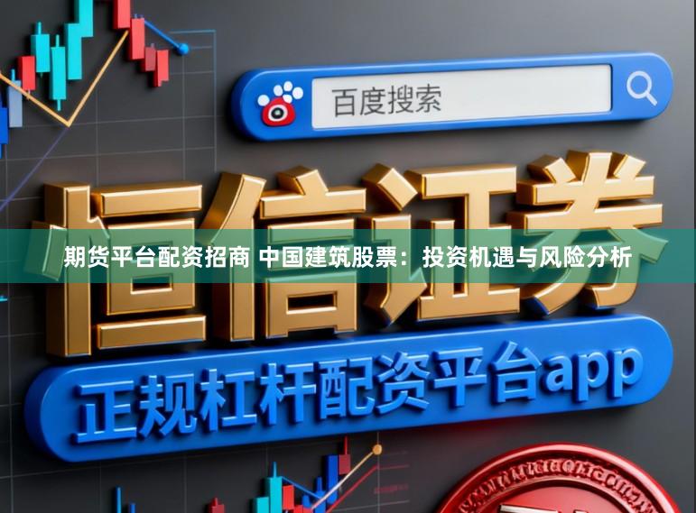 期货平台配资招商 中国建筑股票：投资机遇与风险分析