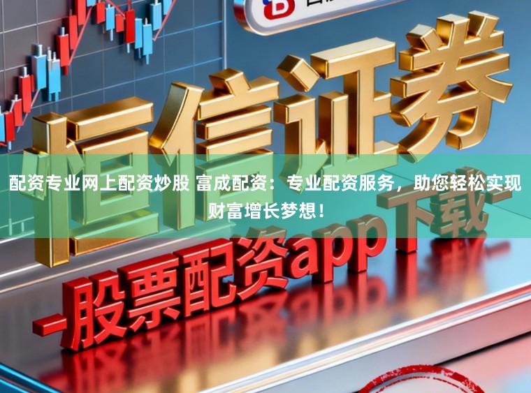 配资专业网上配资炒股 富成配资：专业配资服务，助您轻松实现财富增长梦想！