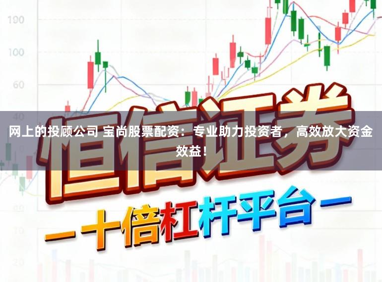 网上的投顾公司 宝尚股票配资：专业助力投资者，高效放大资金效益！